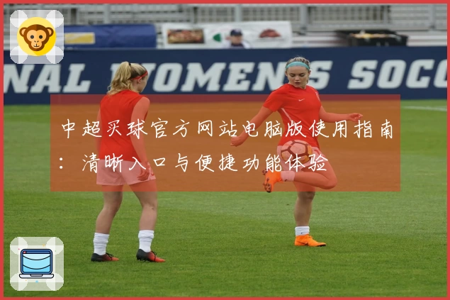 中超买球官方网站电脑版使用指南：清晰入口与便捷功能体验
