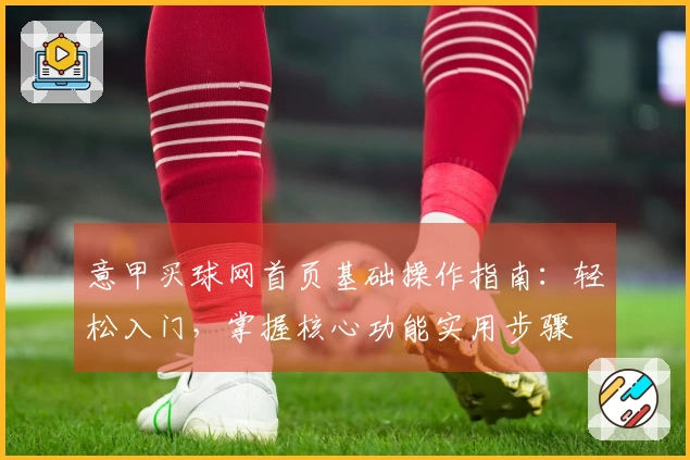 意甲买球网首页基础操作指南：轻松入门，掌握核心功能实用步骤