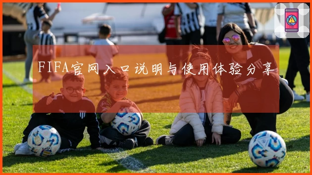 FIFA官网入口说明与使用体验分享