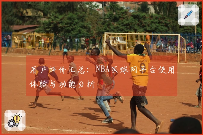 用户评价汇总：NBA买球网平台使用体验与功能分析
