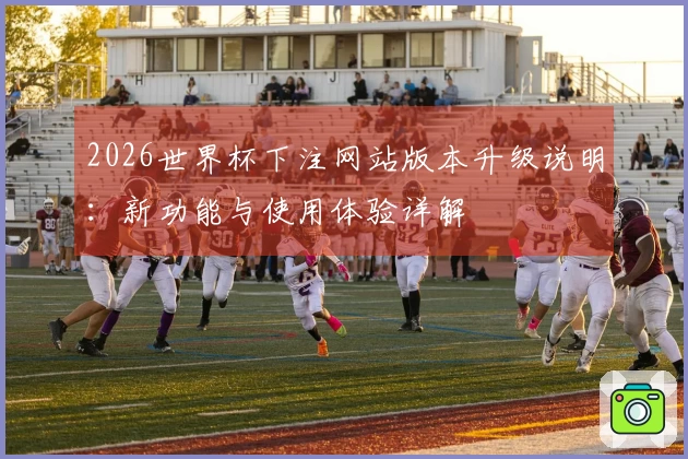 2026世界杯下注网站版本升级说明：新功能与使用体验详解