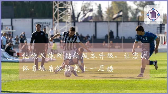 亿德买球网站新版本升级，让您的体育观看体验更上一层楼
