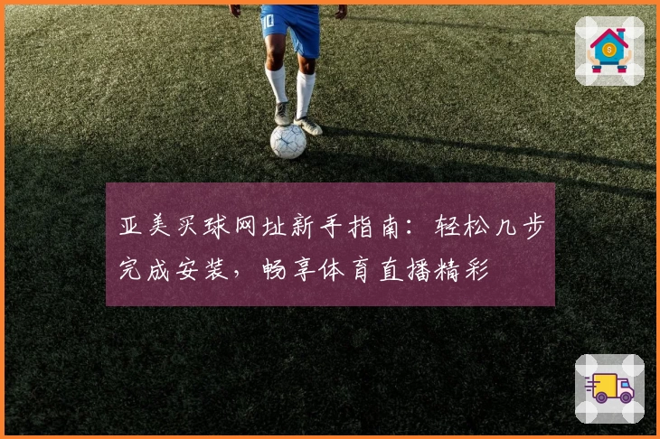 亚美买球网址新手指南：轻松几步完成安装，畅享体育直播精彩