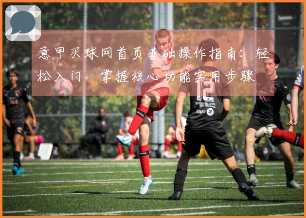 意甲买球网首页基础操作指南：轻松入门，掌握核心功能实用步骤