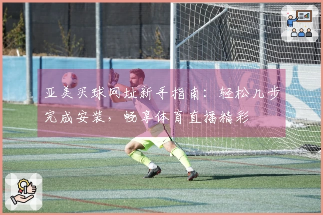 亚美买球网址新手指南：轻松几步完成安装，畅享体育直播精彩