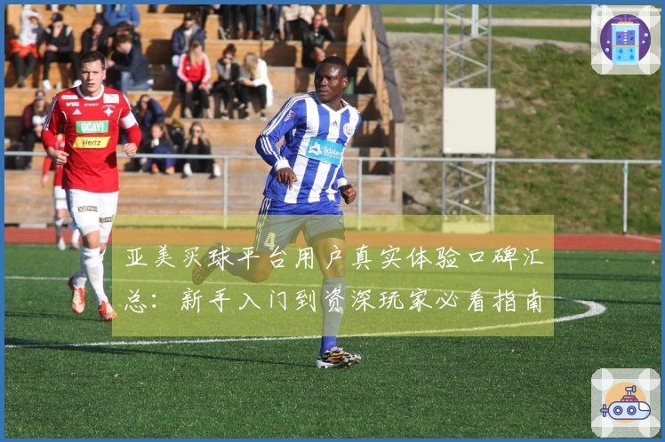 亚美买球平台用户真实体验口碑汇总：新手入门到资深玩家必看指南